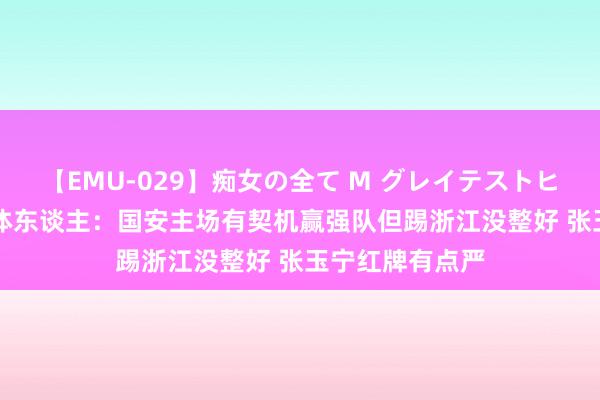 【EMU-029】痴女の全て M グレイテストヒッツ 4時間 媒体东谈主：国安主场有契机赢强队但踢浙江没整好 张玉宁红牌有点严