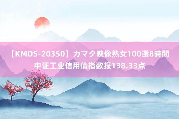 【KMDS-20350】カマタ映像熟女100選8時間 中证工业信用债指数报138.33点