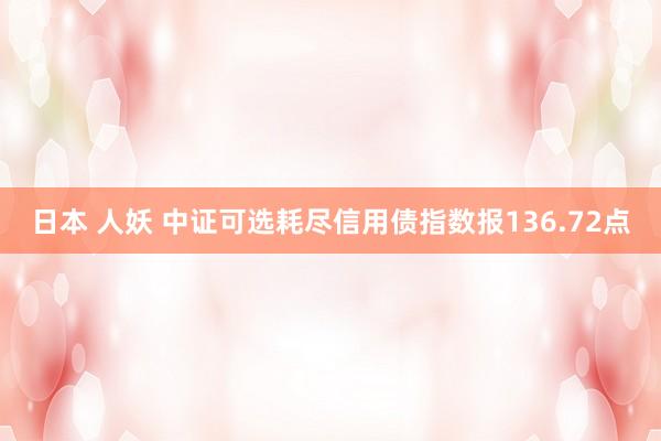 日本 人妖 中证可选耗尽信用债指数报136.72点