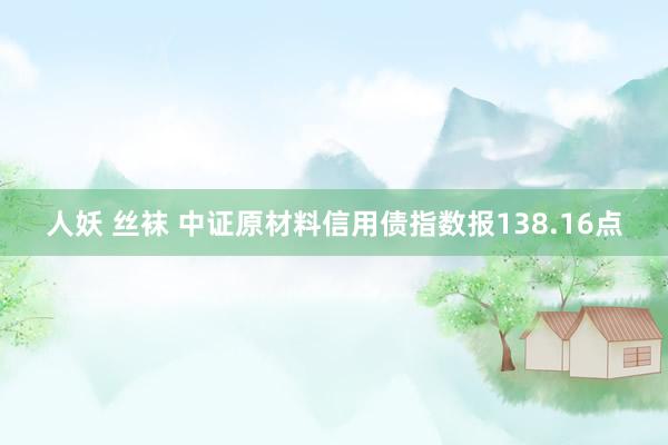 人妖 丝袜 中证原材料信用债指数报138.16点