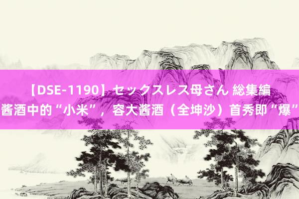 【DSE-1190】セックスレス母さん 総集編 酱酒中的“小米”，容大酱酒（全坤沙）首秀即“爆”