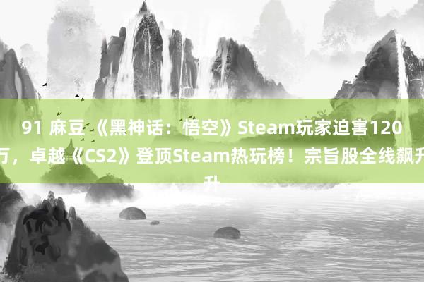 91 麻豆 《黑神话：悟空》Steam玩家迫害120万，卓越《CS2》登顶Steam热玩榜！宗旨股全线飙升