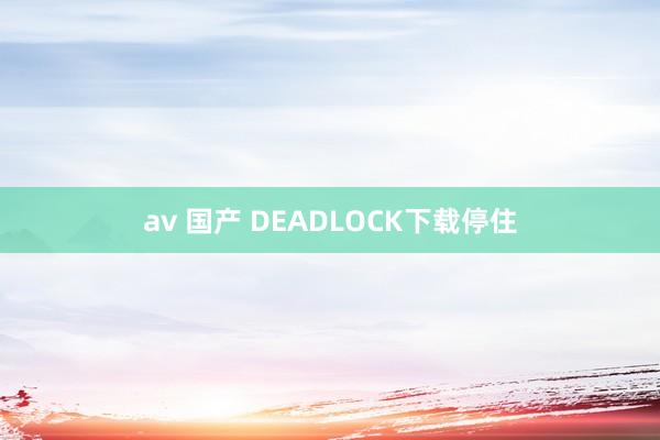 av 国产 DEADLOCK下载停住