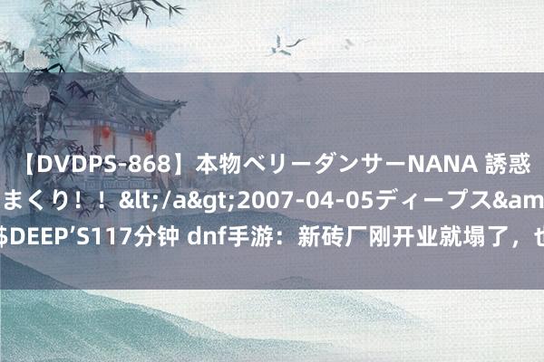 【DVDPS-868】本物ベリーダンサーNANA 誘惑の腰使いで潮吹きまくり！！</a>2007-04-05ディープス&$DEEP’S117分钟 dnf手游：新砖厂刚开业就塌了，也曾老老诚挚归来布万加吧！