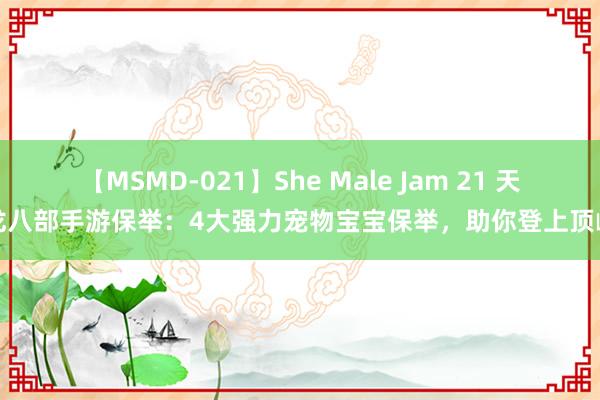 【MSMD-021】She Male Jam 21 天龙八部手游保举：4大强力宠物宝宝保举，助你登上顶峰