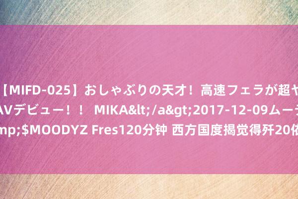 【MIFD-025】おしゃぶりの天才！高速フェラが超ヤバイ即尺黒ギャルAVデビュー！！ MIKA</a>2017-12-09ムーディーズ&$MOODYZ Fres120分钟 西方国度揭觉得歼20依赖好意思国科技，与F-35相距甚远