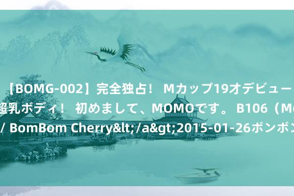 【BOMG-002】完全独占！ Mカップ19才デビュー！ 100万人に1人の超乳ボディ！ 初めまして、MOMOです。 B106（M65） W58 H85 / BomBom Cherry</a>2015-01-26ボンボンチェリー/妄想族&$BOMBO187分钟 让好意思国王人胆寒的萨尔马特导弹，战力极端于几个广岛原枪弹