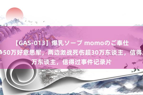 【GAS-013】爆乳ソープ momoのご奉仕 10万日军抗争50万好意思军，两边激战死伤超30万东谈主，信得过事件记录片