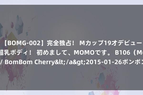 【BOMG-002】完全独占！ Mカップ19才デビュー！ 100万人に1人の超乳ボディ！ 初めまして、MOMOです。 B106（M65） W58 H85 / BomBom Cherry</a>2015-01-26ボンボンチェリー/妄想族&$BOMBO187分钟 罗马诺：帕特里西奥周一罗致亚特兰大体检，以解放身签约1年