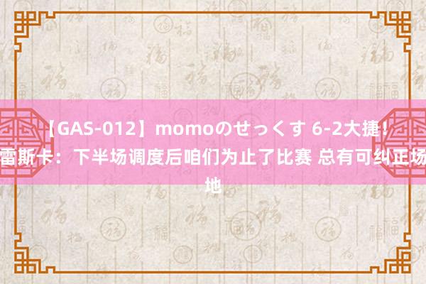 【GAS-012】momoのせっくす 6-2大捷！马雷斯卡：下半场调度后咱们为止了比赛 总有可纠正场地