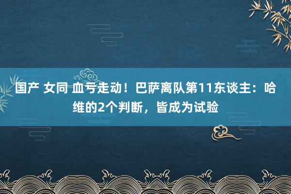 国产 女同 血亏走动！巴萨离队第11东谈主：哈维的2个判断，皆成为试验