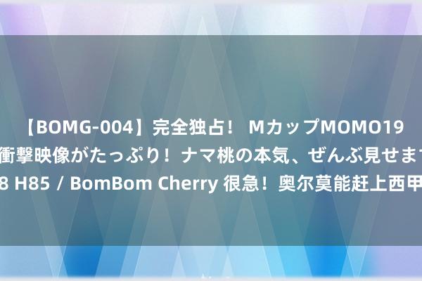 【BOMG-004】完全独占！ MカップMOMO19才！ デビュー作を超える衝撃映像がたっぷり！ナマ桃の本気、ぜんぶ見せます！ B106（M65） W58 H85 / BomBom Cherry 很急！奥尔莫能赶上西甲第3轮了？巴萨3天连宣4东谈主离队腾薪资空间