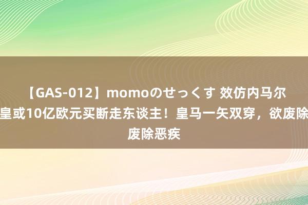 【GAS-012】momoのせっくす 效仿内马尔，熊皇或10亿欧元买断走东谈主！皇马一矢双穿，欲废除恶疾