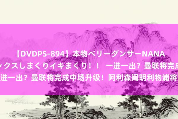 【DVDPS-894】本物ベリーダンサーNANA第2弾 悦楽の腰使いでセックスしまくりイキまくり！！ 一进一出？曼联将完成中场升级！阿利森阐明利物浦将签新援！