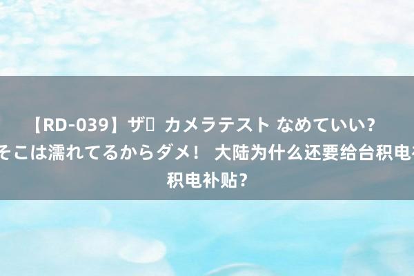 【RD-039】ザ・カメラテスト なめていい？ あ！そこは濡れてるからダメ！ 大陆为什么还要给台积电补贴？