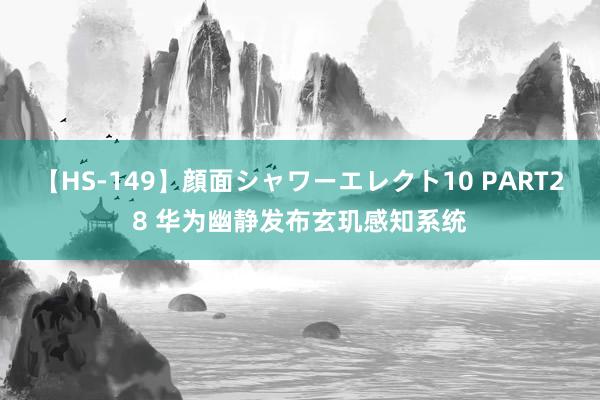 【HS-149】顔面シャワーエレクト10 PART28 华为幽静发布玄玑感知系统