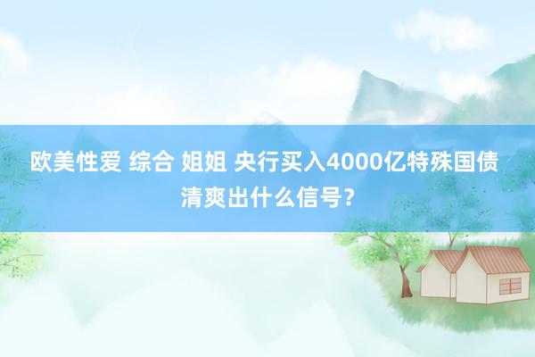 欧美性爱 综合 姐姐 央行买入4000亿特殊国债 清爽出什么信号？