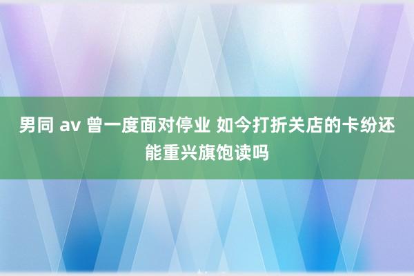 男同 av 曾一度面对停业 如今打折关店的卡纷还能重兴旗饱读吗