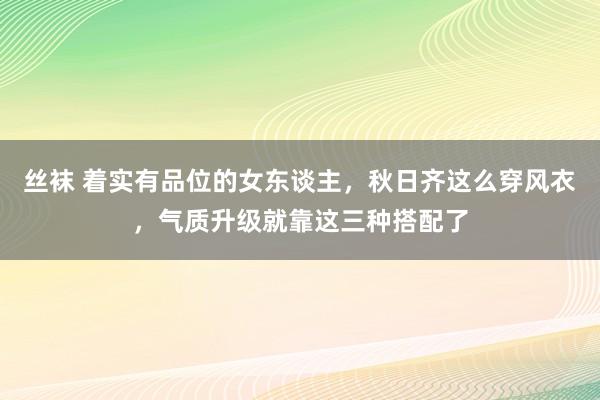 丝袜 着实有品位的女东谈主，秋日齐这么穿风衣，气质升级就靠这三种搭配了