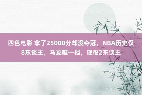 四色电影 拿了25000分却没夺冠，NBA历史仅8东谈主，马龙唯一档，现役2东谈主