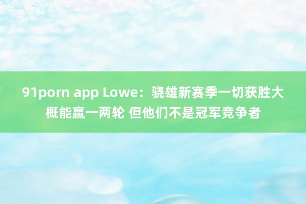 91porn app Lowe：骁雄新赛季一切获胜大概能赢一两轮 但他们不是冠军竞争者