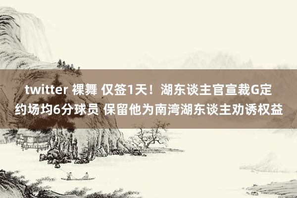 twitter 裸舞 仅签1天！湖东谈主官宣裁G定约场均6分球员 保留他为南湾湖东谈主劝诱权益