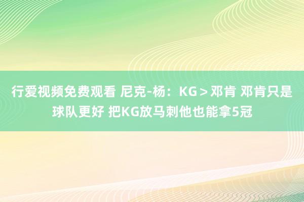 行爱视频免费观看 尼克-杨：KG＞邓肯 邓肯只是球队更好 把KG放马刺他也能拿5冠