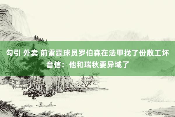 勾引 外卖 前雷霆球员罗伯森在法甲找了份散工坏音信：他和瑞秋要异域了