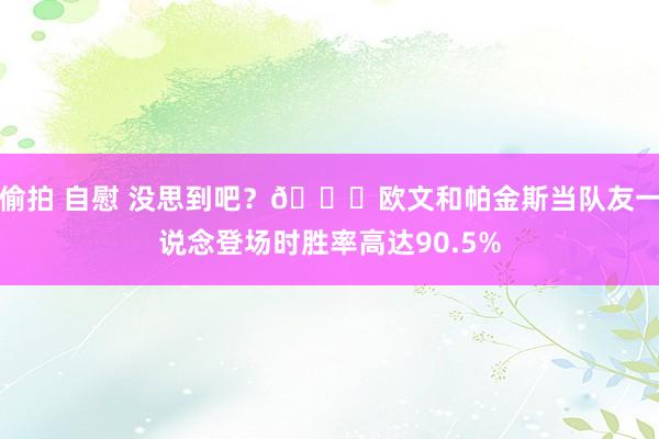 偷拍 自慰 没思到吧？👀欧文和帕金斯当队友一说念登场时胜率高达90.5%