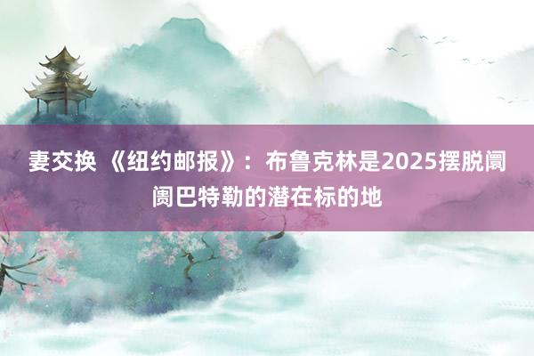 妻交换 《纽约邮报》：布鲁克林是2025摆脱阛阓巴特勒的潜在标的地