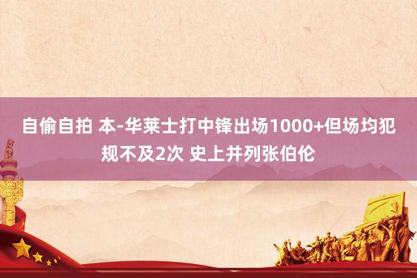 自偷自拍 本-华莱士打中锋出场1000+但场均犯规不及2次 史上并列张伯伦