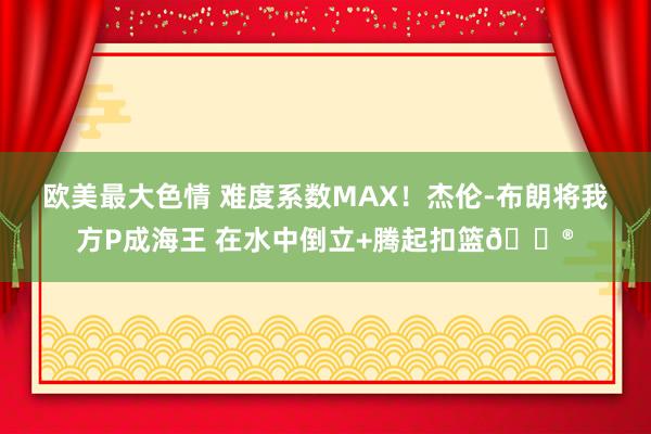 欧美最大色情 难度系数MAX！杰伦-布朗将我方P成海王 在水中倒立+腾起扣篮😮