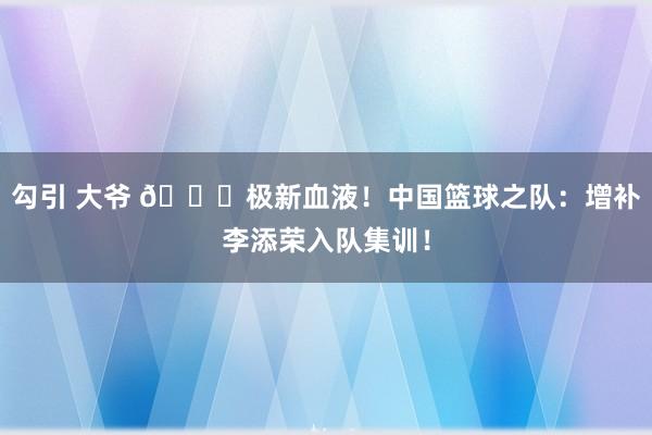 勾引 大爷 👀极新血液！中国篮球之队：增补李添荣入队集训！