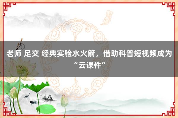 老师 足交 经典实验水火箭，借助科普短视频成为“云课件”