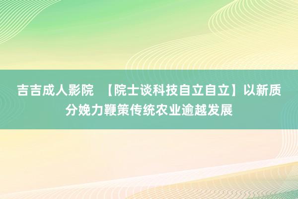 吉吉成人影院  【院士谈科技自立自立】以新质分娩力鞭策传统农业逾越发展