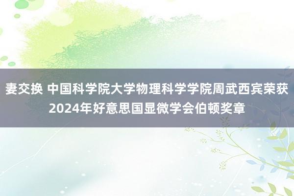 妻交换 中国科学院大学物理科学学院周武西宾荣获2024年好意思国显微学会伯顿奖章