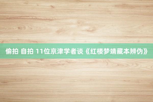 偷拍 自拍 11位京津学者谈《红楼梦靖藏本辨伪》