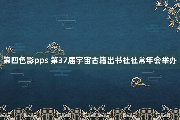 第四色影pps 第37届宇宙古籍出书社社常年会举办