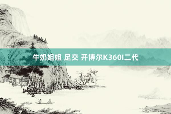 牛奶姐姐 足交 开博尔K360I二代