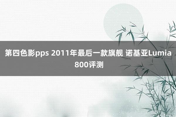 第四色影pps 2011年最后一款旗舰 诺基亚Lumia 800评测