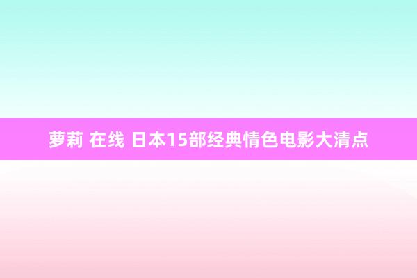 萝莉 在线 日本15部经典情色电影大清点