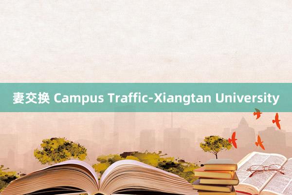 妻交换 Campus Traffic-Xiangtan University