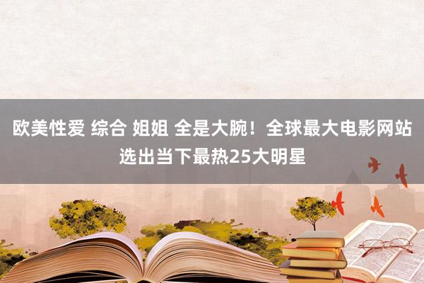 欧美性爱 综合 姐姐 全是大腕！全球最大电影网站选出当下最热25大明星