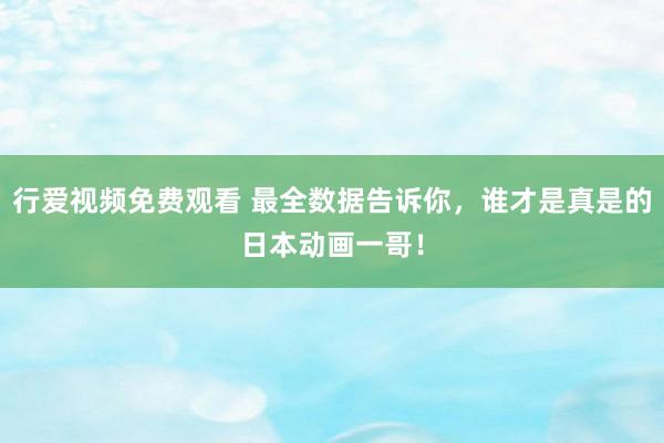 行爱视频免费观看 最全数据告诉你，谁才是真是的日本动画一哥！