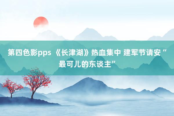 第四色影pps 《长津湖》热血集中 建军节请安“最可儿的东谈主”