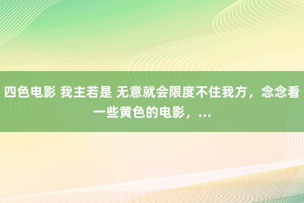 四色电影 我主若是 无意就会限度不住我方，念念看一些黄色的电影，...