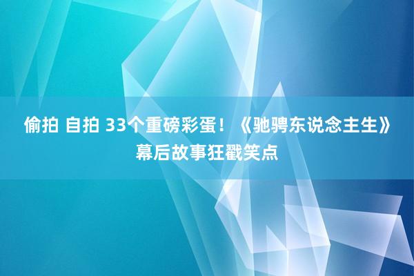 偷拍 自拍 33个重磅彩蛋！《驰骋东说念主生》幕后故事狂戳笑点