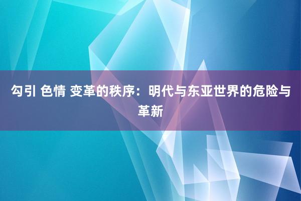 勾引 色情 变革的秩序：明代与东亚世界的危险与革新