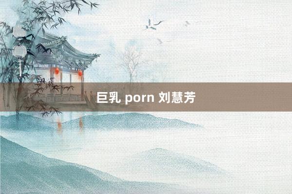 巨乳 porn 刘慧芳