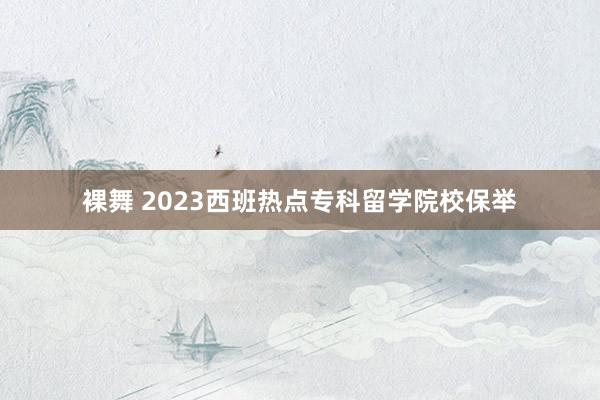 裸舞 2023西班热点专科留学院校保举